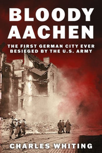 Bloody Aachen : The First German City Ever Besieged by the U.S. Army Bloody Aachen : The First German City Ever Besieged by the U.S. Army