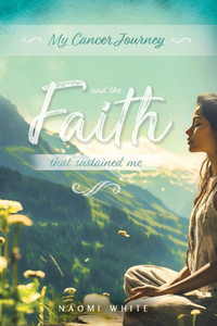 My Cancer Journey : And the Faith That Sustained Me My Cancer Journey : And the Faith That Sustained Me