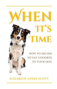 When It's Time : How To Decide To Say Goodbye To Your Dog