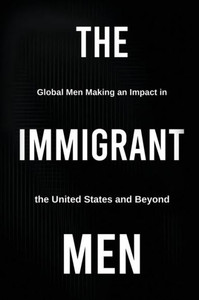 The Immigrant Men : Global Men Making an Impact in the United States and Beyond The Immigrant Men : Global Men Making an Impact in the United States and Beyond