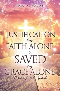 Justification by Faith Alone & Saved by Grace Alone : Proof of God Justification by Faith Alone & Saved by Grace Alone : Proof of God