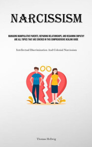 Narcissism : Managing Manipulative Parents, Repairing Relationships, And Regaining Empathy Are All Topics That Are Covered In This Comprehensive Healing Guide (Intellectual Discrimination And Colonial Narcissism)