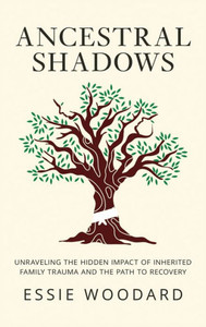 Ancestral Shadows : Unraveling the Hidden Impact of Inherited Family Trauma and the Path to Recovery Ancestral Shadows : Unraveling the Hidden Impact of Inherited Family Trauma and the Path to Recovery