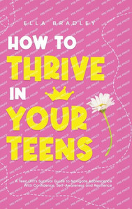 How to Thrive in Your Teens : A Teen Girl's Survival Guide to Navigate Adolescence With Confidence, Self-Awareness and Resilience How to Thrive in Your Teens : A Teen Girl's Survival Guide to Navigate Adolescence With Confidence, Self-Awareness and Resilience