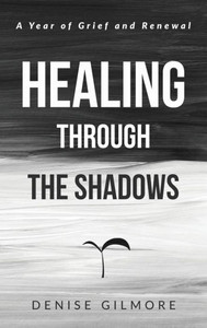 Healing Through the Shadows : A Year of Grief and Renewal Healing Through the Shadows : A Year of Grief and Renewal