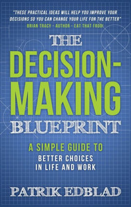 The Decision-Making Blueprint : A Simple Guide to Better Choices in Life and Work The Decision-Making Blueprint : A Simple Guide to Better Choices in Life and Work