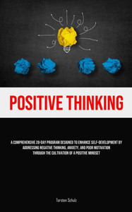 Positive Thinking : A Comprehensive 28-Day Program Designed To Enhance Self-development By Addressing Negative Thinking, Anxiety, And Poor Motivation Through The Cultivation Of A Positive Mindset