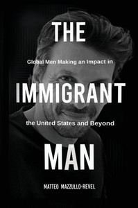 The Immigrant Man : Global Men Making an Impact in the United States and Beyond The Immigrant Man : Global Men Making an Impact in the United States and Beyond