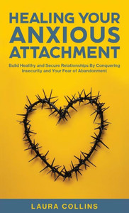 Healing Your Anxious Attachment : Build Healthy and Secure Relationships By Conquering Insecurity and Your Fear of Abandonment Healing Your Anxious Attachment : Build Healthy and Secure Relationships By Conquering Insecurity and Your Fear of Abandonment