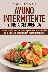 Ayuno Intermitente y Dieta Cetogénica : Un reto sencillo para maximizar la pérdida de peso saludable con la dieta Keto, para hombres y mujeres principiantes.