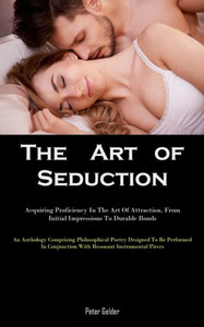 The Art of Seduction : Acquiring Proficiency In The Art Of Attraction, From Initial Impressions To Durable Bonds (An Anthology Comprising Philosophical Poetry Designed To Be Performed In Conjunction With Resonant Instrumental Pieces) The Art of Seduction : Acquiring Proficiency In The Art Of Attraction, From Initial Impressions To Durable Bonds (An Anthology Comprising Philosophical Poetry Designed To Be Performed In Conjunction With Resonant Instrumental Pieces)
