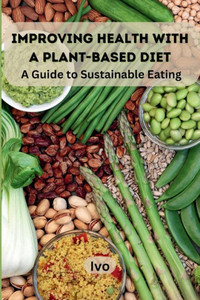Improving Health with a Plant-Based Diet : A Guide to Sustainable Eating Improving Health with a Plant-Based Diet : A Guide to Sustainable Eating