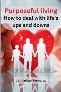 Purposeful Living : How to Deal with Life's Ups and Downs Purposeful Living : How to Deal with Life's Ups and Downs