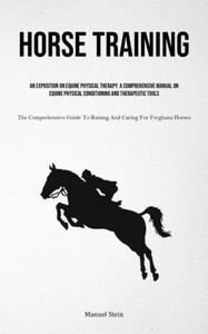Horse Training : An Exposition On Equine Physical Therapy: A Comprehensive Manual On Equine Physical Conditioning And Therapeutic Tools (The Comprehensive Guide To Raising And Caring For Ferghana Horses) Horse Training : An Exposition On Equine Physical Therapy: A Comprehensive Manual On Equine Physical Conditioning And Therapeutic Tools (The Comprehensive Guide To Raising And Caring For Ferghana Horses)
