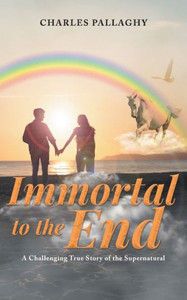 Immortal to the End : A Challenging True Story of the Supernatural Immortal to the End : A Challenging True Story of the Supernatural