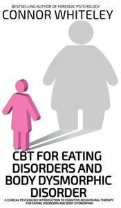 CBT For Eating Disorders And Body Dysphoric Disorder : A Clinical Psychology Introduction To Eating Disorders And Body Dysphoria CBT For Eating Disorders And Body Dysphoric Disorder : A Clinical Psychology Introduction To Eating Disorders And Body Dysphoria