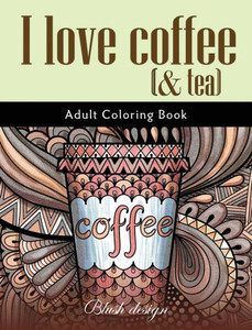 I Love Coffee and Tea : Adult Coloring Book I Love Coffee and Tea : Adult Coloring Book