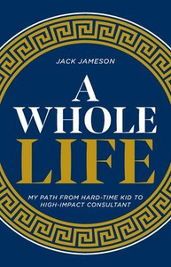 A Whole Life : My Path from Hard-time Kid to High-impact Consultant A Whole Life : My Path from Hard-time Kid to High-impact Consultant