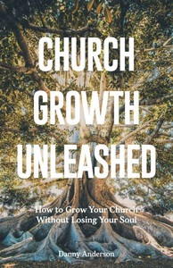 Church Growth Unleashed : How to Grow Your Church Without Losing Your Soul Church Growth Unleashed : How to Grow Your Church Without Losing Your Soul
