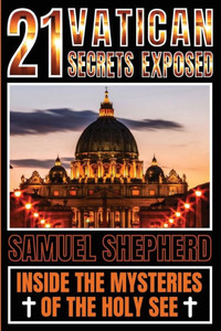 21 Vatican Secrets Exposed : Inside The Mysteries Of The Holy See 21 Vatican Secrets Exposed : Inside The Mysteries Of The Holy See