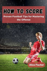 How to Score : Proven Football Tips for Mastering the Offense How to Score : Proven Football Tips for Mastering the Offense