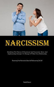 Narcissism : Identifying The Patterns Of Emotional And Narcissistic Abuse And Implementing Strategies To Manage It Within Your Relationship (Recovering From Narcissistic Abuse And Rediscovering The Self)