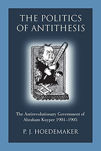 The Politics Of Antithesis: The Antirevolutionary Government Of Abraham Kuyper 1901-1905