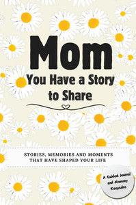 Mom, You Have a Story to Share : Stories, Memories and Moments That Have Shaped Your Life Mom, You Have a Story to Share : Stories, Memories and Moments That Have Shaped Your Life