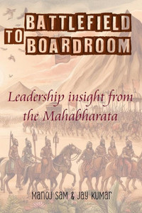 Battlefield To Boardroom : Leadership Insight from the Mahabharata Battlefield To Boardroom : Leadership Insight from the Mahabharata