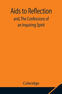 Aids To Reflection; And, The Confessions Of An Inquiring Spirit Aids To Reflection; And, The Confessions Of An Inquiring Spirit