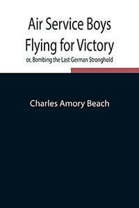 Air Service Boys Flying For Victory Or, Bombing The Last German Stronghold Air Service Boys Flying For Victory Or, Bombing The Last German Stronghold