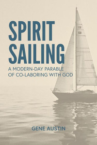 Spirit Sailing : A Modern-Day Parable of Co-laboring with God: A Modern-Day Parable of Co-laboring With God: A Modern-Day Parable of Colaboring with God: A Modern Spirit Sailing : A Modern-Day Parable of Co-laboring with God: A Modern-Day Parable of Co-laboring With God: A Modern-Day Parable of Colaboring with God: A Modern