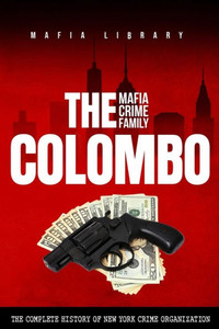 The Colombo Mafia Crime Family : The Complete History of a New York Crime Organization