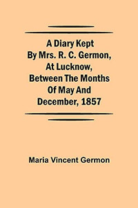 A Diary Kept By Mrs. R. C. Germon, At Lucknow, Between The Months Of May And December, 1857