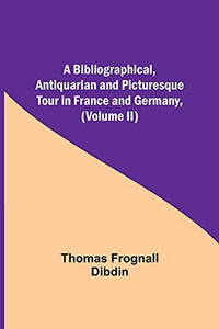 A Bibliographical, Antiquarian And Picturesque Tour In France And Germany, (Volume Ii)