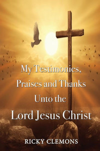 My Testimonies, Praises and Thanks Unto the Lord Jesus Christ My Testimonies, Praises and Thanks Unto the Lord Jesus Christ