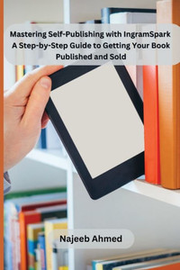 Mastering Self-Publishing with IngramSpark : A Step-by-Step Guide to Getting Your Book Published and Sold Mastering Self-Publishing with IngramSpark : A Step-by-Step Guide to Getting Your Book Published and Sold