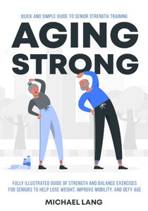 Aging Strong : Quick and Simple Guide to Senior Strength Training - Fully Illustrated Guide of Strength and Balance Exercises for Seniors to Help Lose Weight, Improve Mobility, and Defy Age Aging Strong : Quick and Simple Guide to Senior Strength Training - Fully Illustrated Guide of Strength and Balance Exercises for Seniors to Help Lose Weight, Improve Mobility, and Defy Age
