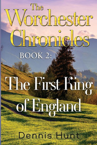 The Worchester Chronicles Book 2 : The First King of England The Worchester Chronicles Book 2 : The First King of England