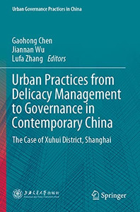 Urban Practices From Delicacy Management To Governance In Contemporary China: The Case Of Xuhui District, Shanghai (Urban Governance Practices In China) Urban Practices From Delicacy Management To Governance In Contemporary China: The Case Of Xuhui District, Shanghai (Urban Governance Practices In China)