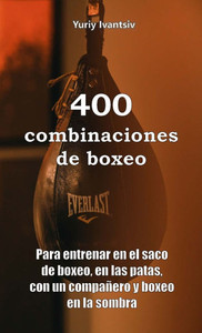 400 combinaciones de boxeo : Para entrenar en el saco de boxeo, en las patas, con un compañero y boxeo en la sombra 400 combinaciones de boxeo : Para entrenar en el saco de boxeo, en las patas, con un compañero y boxeo en la sombra