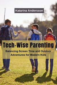 Tech-Wise Parenting : Balancing Screen Time and Outdoor Adventures for Modern Kids Tech-Wise Parenting : Balancing Screen Time and Outdoor Adventures for Modern Kids