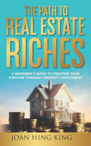 The Path to Real Estate Riches : A Beginner's Guide to Creating Your Fortune Through Property Investment