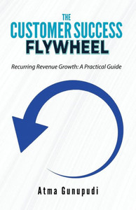 The Customer Success Flywheel : Recurring Revenue Growth: A Practical Guide The Customer Success Flywheel : Recurring Revenue Growth: A Practical Guide