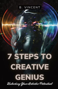 7 Steps to Creative Genius : Unlocking Your Artistic Potential 7 Steps to Creative Genius : Unlocking Your Artistic Potential