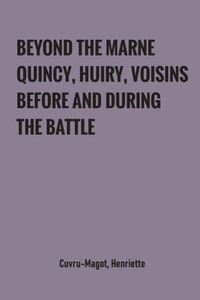 Beyond the Marne : Quincy, Huiry, Voisins Before and During the Battle Beyond the Marne : Quincy, Huiry, Voisins Before and During the Battle