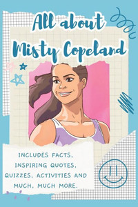 All About Misty Copeland : Includes 70 Facts, Inspiring Quotes, Quizzes, Activities and Much, Much More.
