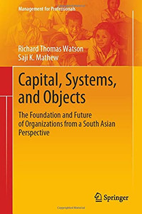 Capital, Systems, And Objects: The Foundation And Future Of Organizations From A South Asian Perspective (Management For Professionals) Capital, Systems, And Objects: The Foundation And Future Of Organizations From A South Asian Perspective (Management For Professionals)
