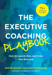 The Executive Coaching Playbook : How to Launch, Run, and Grow Your Business The Executive Coaching Playbook : How to Launch, Run, and Grow Your Business