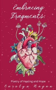 Embracing Fragments : Poetry of Healing and Hope Embracing Fragments : Poetry of Healing and Hope
